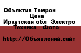 Объяктив Тамрон 28-200/3,8-5,6 › Цена ­ 4 000 - Иркутская обл. Электро-Техника » Фото   